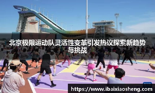 北京极限运动队灵活性变革引发热议探索新趋势与挑战