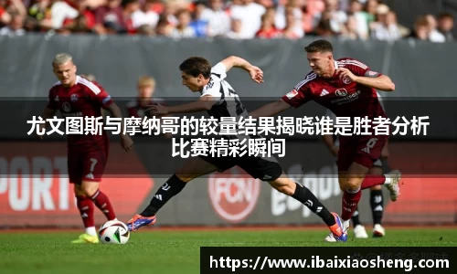 尤文图斯与摩纳哥的较量结果揭晓谁是胜者分析比赛精彩瞬间